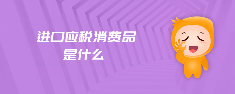 進(jìn)口應(yīng)稅消費(fèi)品是什么