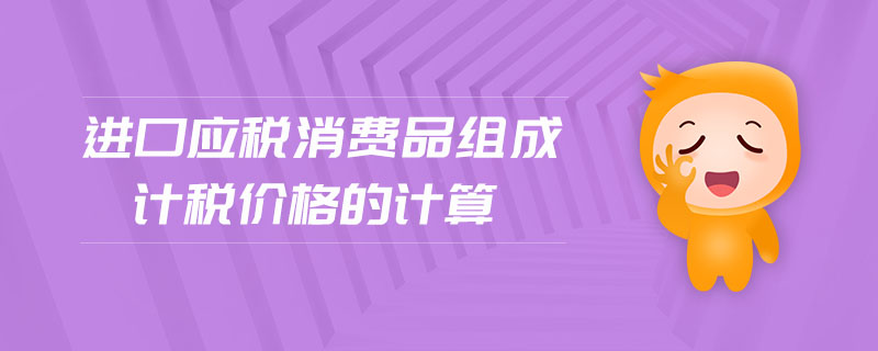 進(jìn)口應(yīng)稅消費(fèi)品組成計(jì)稅價(jià)格的計(jì)算