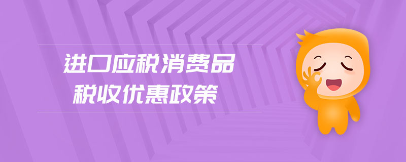 進口應(yīng)稅消費品稅收優(yōu)惠政策