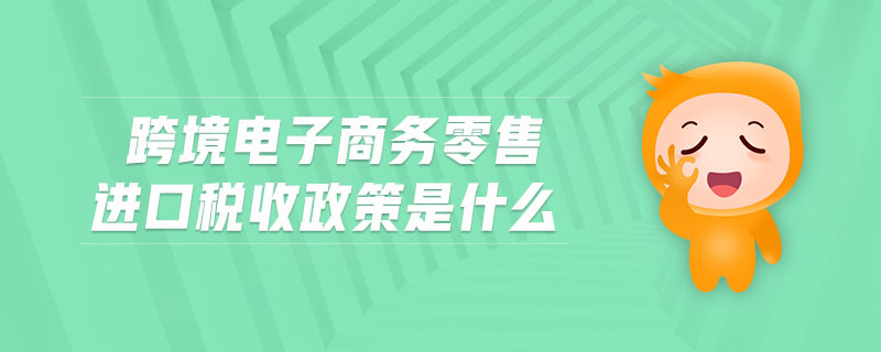 跨境電子商務(wù)零售進口稅收政策是什么