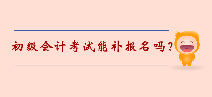 初級會計考試能補報名嗎？2020年考生速覽！