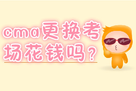 cma更換考場(chǎng)花錢嗎？