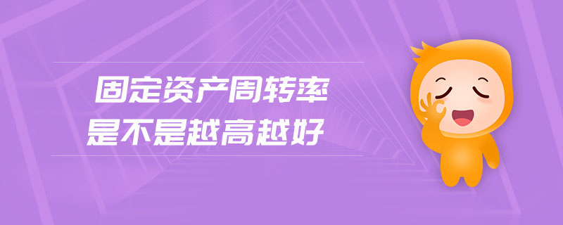 固定資產(chǎn)周轉(zhuǎn)率是不是越高越好