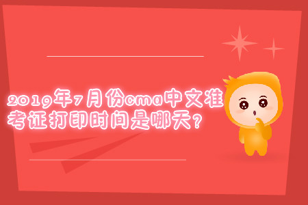 2019年7月份cma中文準考證打印時間是哪天？