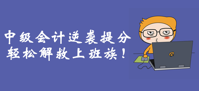 職場(chǎng)備考難上加難？中級(jí)會(huì)計(jì)逆襲提分輕松解救上班族！