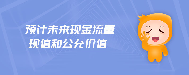 預(yù)計(jì)未來(lái)現(xiàn)金流量現(xiàn)值和公允價(jià)值