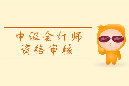 2019年寧夏省中級會(huì)計(jì)資格審核考后審核都有什么規(guī)定？