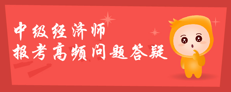2019年中級經濟師報考高頻問題答疑，你想知道的都在這！