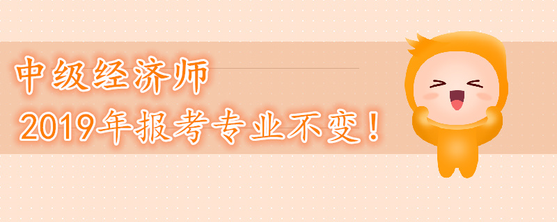 2019年中級(jí)經(jīng)濟(jì)師考試專業(yè)不變！