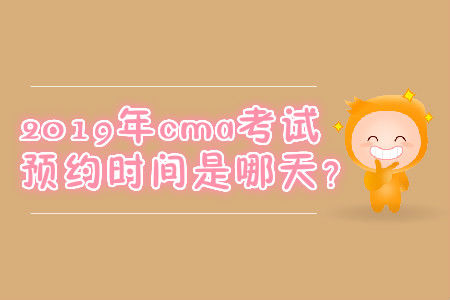2019年cma考試預(yù)約時(shí)間是哪天？