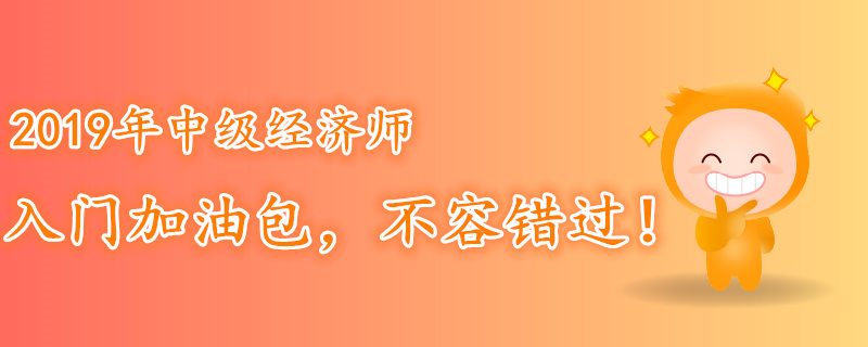 2019年中級經(jīng)濟師入門加油包，不容錯過！