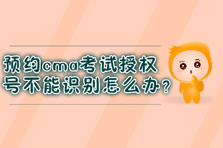 預(yù)約cma考試授權(quán)號(hào)不能識(shí)別怎么辦？