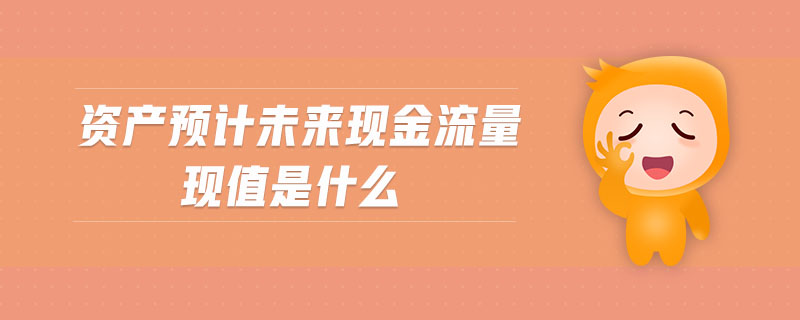 資產(chǎn)預(yù)計(jì)未來(lái)現(xiàn)金流量現(xiàn)值是什么