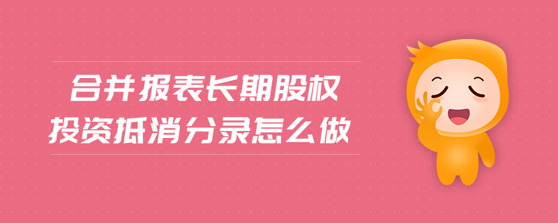 合并報(bào)表長(zhǎng)期股權(quán)投資抵消分錄怎么做