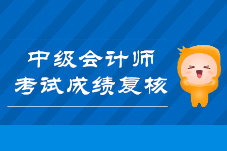 2019年江蘇鎮(zhèn)江中級(jí)會(huì)計(jì)師考試成績(jī)復(fù)核時(shí)間是什么？