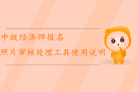 中級經(jīng)濟師報名如何使用照片審核處理工具？
