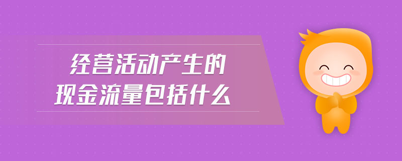 經(jīng)營活動產(chǎn)生的現(xiàn)金流量包括什么