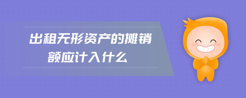 出租無(wú)形資產(chǎn)的攤銷額應(yīng)計(jì)入什么