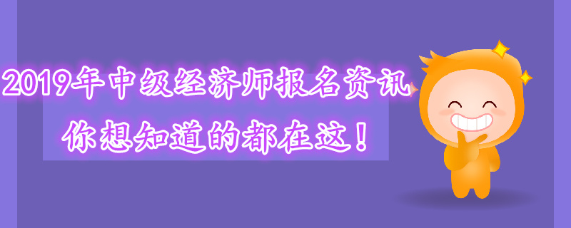2019年中級經(jīng)濟師報名資訊，你想知道的都在這！