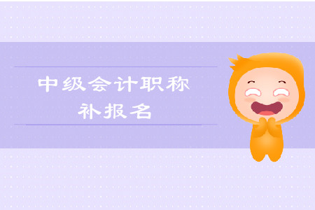 2019年西藏中級會計職稱考試補報名時間是什么時候？