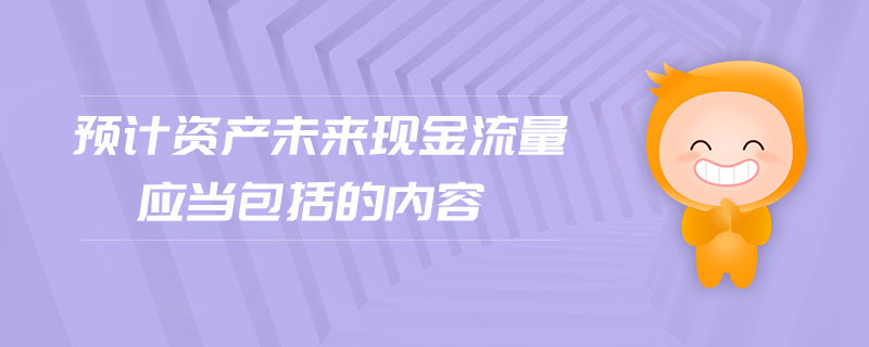 預(yù)計資產(chǎn)未來現(xiàn)金流量應(yīng)當(dāng)包括的內(nèi)容