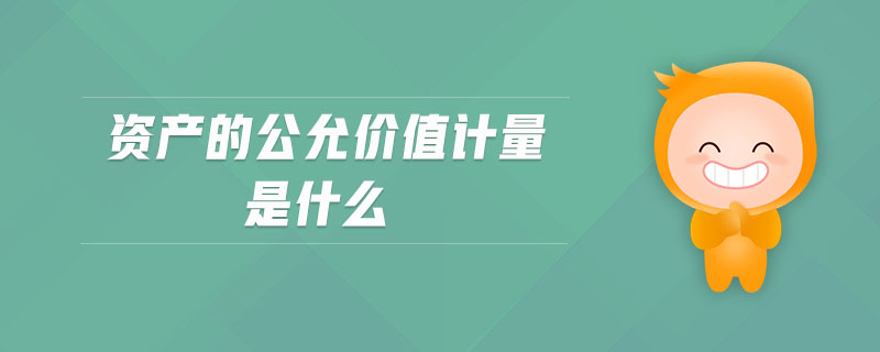 資產(chǎn)的公允價(jià)值計(jì)量是什么