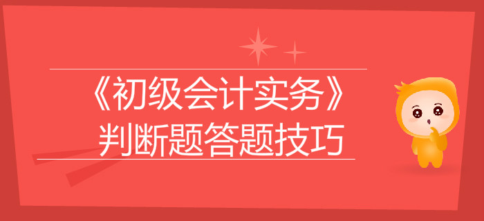 《初級會(huì)計(jì)實(shí)務(wù)》判斷題答題技巧大盤點(diǎn)，通關(guān)必看！