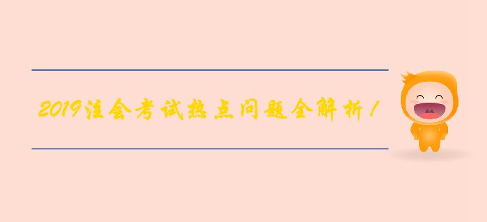 【備考倒計(jì)時】2019年注會考試熱點(diǎn)問題全解析！