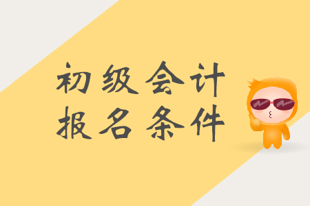 初級會計(jì)的報(bào)名條件是什么？需要準(zhǔn)備哪些材料？