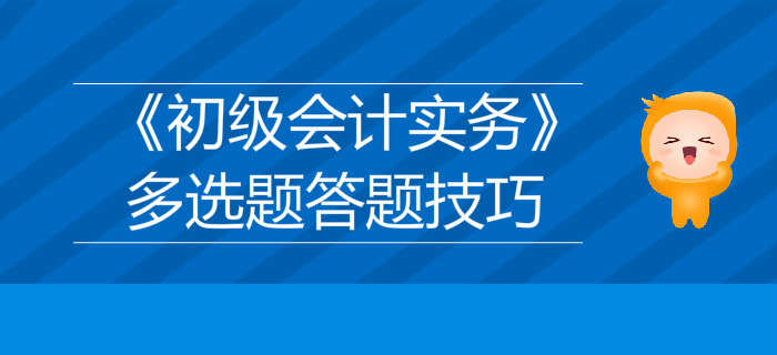 《初級會計實務(wù)》多選題答題技巧分享，不容錯過！