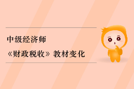 2019年中級經(jīng)濟師《財政稅收》教材變化分析