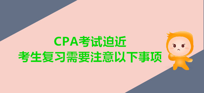 CPA考試迫近，考生復(fù)習(xí)需要注意以下事項(xiàng)