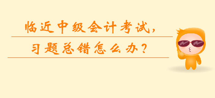 臨近中級(jí)會(huì)計(jì)考試，習(xí)題總錯(cuò)怎么辦？如何快速提升？