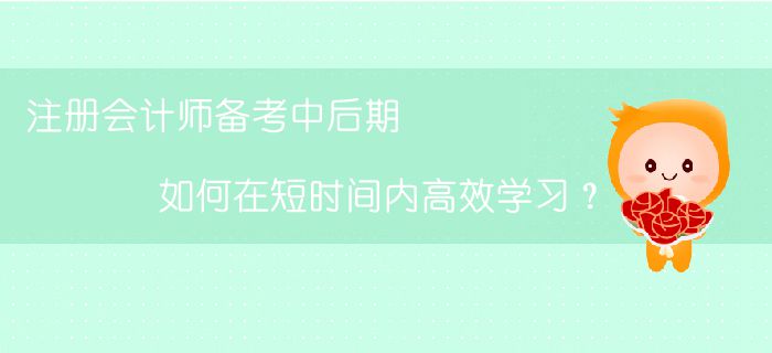 注冊(cè)會(huì)計(jì)師備考中后期，如何在短時(shí)間內(nèi)高效學(xué)習(xí)？
