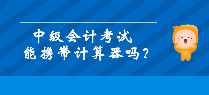 中級會計考試能攜帶計算器嗎？財政發(fā)布最新通知！