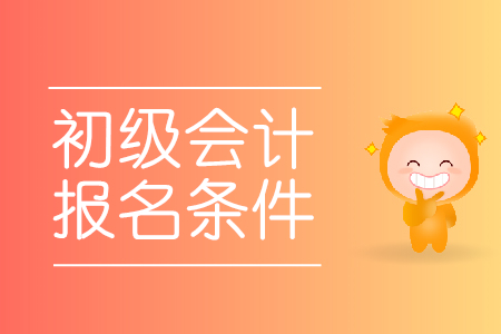 初級會計職稱考試報名時需要滿足什么條件？