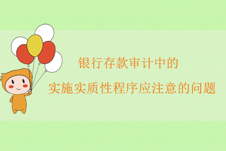 銀行存款審計中實施實質(zhì)性程序應(yīng)注意的問題
