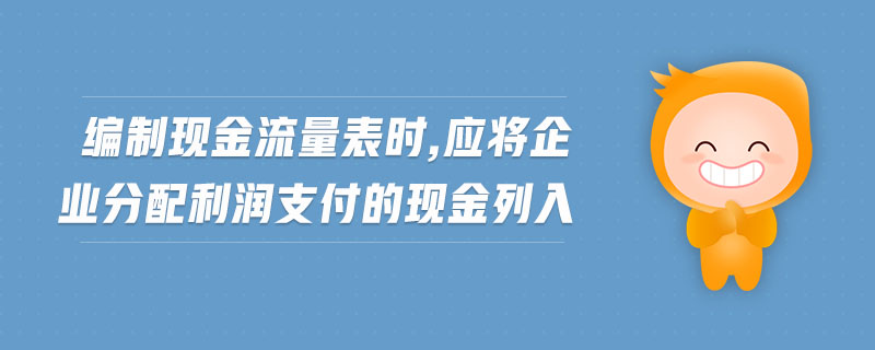 編制現(xiàn)金流量表時,應將企業(yè)分配利潤支付的現(xiàn)金列入