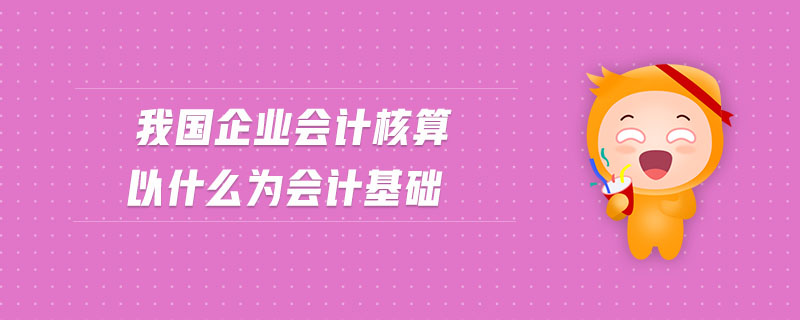 我國(guó)企業(yè)會(huì)計(jì)核算以什么為會(huì)計(jì)基礎(chǔ)