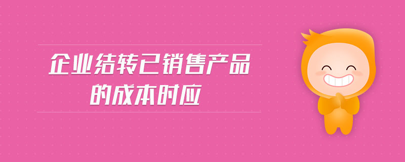 企業(yè)結(jié)轉(zhuǎn)已銷售產(chǎn)品的成本時(shí)應(yīng)