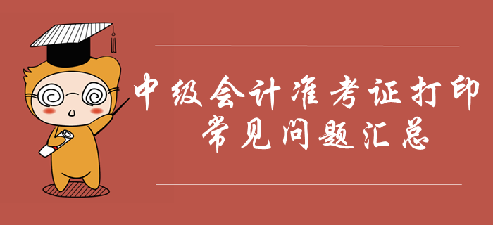 2019年中級(jí)會(huì)計(jì)準(zhǔn)考證打印常見(jiàn)問(wèn)題匯總！火速收藏！
