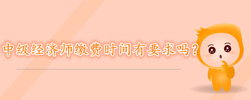 中級(jí)經(jīng)濟(jì)師考試報(bào)名繳費(fèi)時(shí)間有要求嗎？