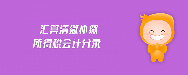 匯算清繳補(bǔ)繳所得稅會計(jì)分錄