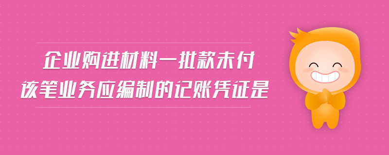 企業(yè)購進(jìn)材料一批款未付該筆業(yè)務(wù)應(yīng)編制的記賬憑證是