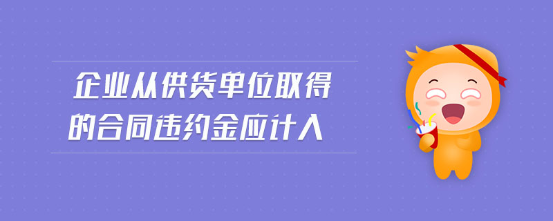企業(yè)從供貨單位取得的合同違約金應(yīng)計(jì)入