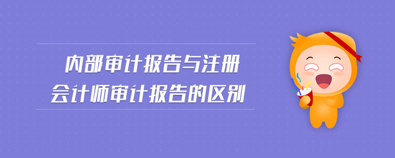 內(nèi)部審計(jì)報(bào)告與注冊會(huì)計(jì)師審計(jì)報(bào)告的區(qū)別
