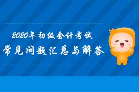 2020年初級(jí)會(huì)計(jì)職稱考試常見問題匯總與解答