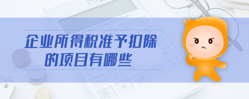 企業(yè)所得稅準(zhǔn)予扣除的項目有哪些