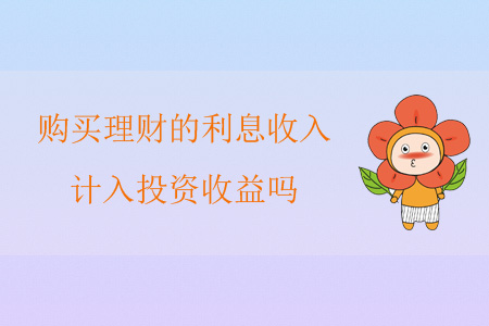 購(gòu)買理財(cái)?shù)睦⑹杖?，?jì)入投資收益嗎？