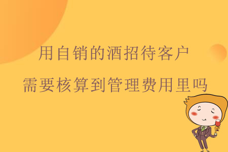 用自銷(xiāo)的酒招待客戶(hù)，需要核算到管理費(fèi)用里嗎？